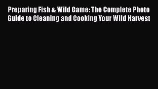 Read Preparing Fish & Wild Game: The Complete Photo Guide to Cleaning and Cooking Your Wild