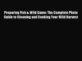Read Preparing Fish & Wild Game: The Complete Photo Guide to Cleaning and Cooking Your Wild