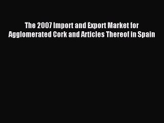 Read The 2007 Import and Export Market for Agglomerated Cork and Articles Thereof in Spain