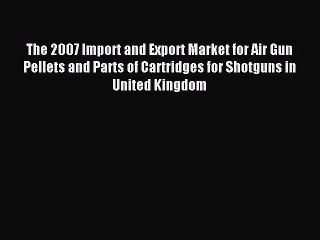 Read The 2007 Import and Export Market for Air Gun Pellets and Parts of Cartridges for Shotguns