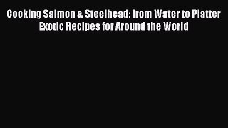 Read Cooking Salmon & Steelhead: from Water to Platter Exotic Recipes for Around the World