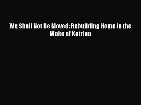 [Download] We Shall Not Be Moved: Rebuilding Home in the Wake of Katrina Full EBook