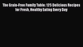 Download The Grain-Free Family Table: 125 Delicious Recipes for Fresh Healthy Eating Every