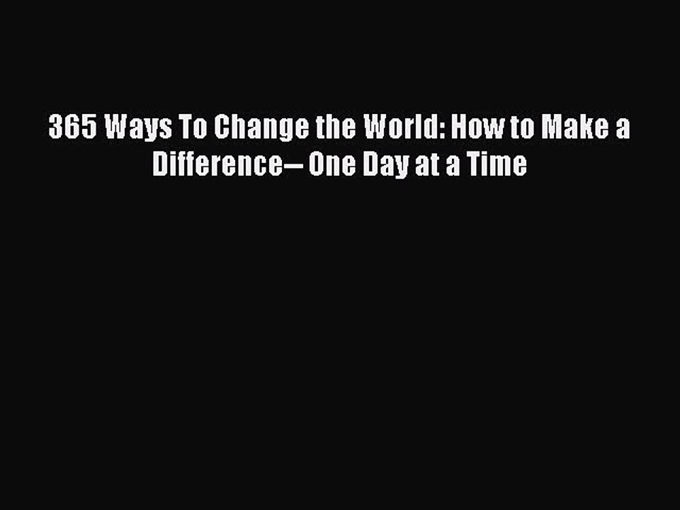 [PDF] 365 Ways To Change the World: How to Make a Difference-- One Day at a Time  Read Online