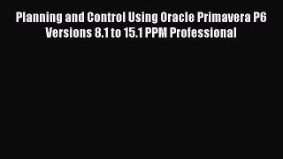 Download Planning and Control Using Oracle Primavera P6 Versions 8.1 to 15.1 PPM Professional