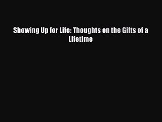 [PDF] Showing Up for Life: Thoughts on the Gifts of a Lifetime  Read Online