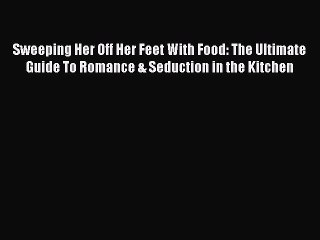 [Read PDF] Sweeping Her Off Her Feet With Food: The Ultimate Guide To Romance & Seduction in