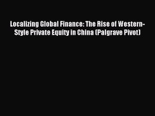 Read Localizing Global Finance: The Rise of Western-Style Private Equity in China (Palgrave