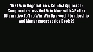 Read The I Win Negotiation & Conflict Approach: Compromise Less And Win More with A Better