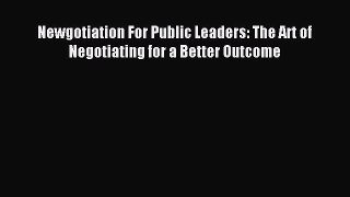 Download Newgotiation For Public Leaders: The Art of Negotiating for a Better Outcome PDF Free