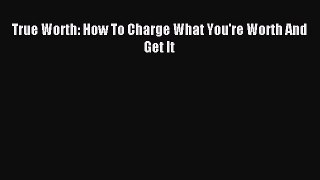 Download True Worth: How To Charge What You're Worth And Get It Ebook Free