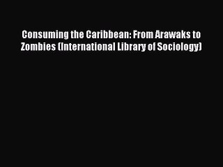 Read Consuming the Caribbean: From Arawaks to Zombies (International Library of Sociology)