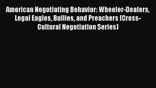 Read American Negotiating Behavior: Wheeler-Dealers Legal Eagles Bullies and Preachers (Cross-Cultural