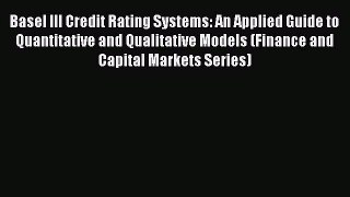 Read Basel III Credit Rating Systems: An Applied Guide to Quantitative and Qualitative Models