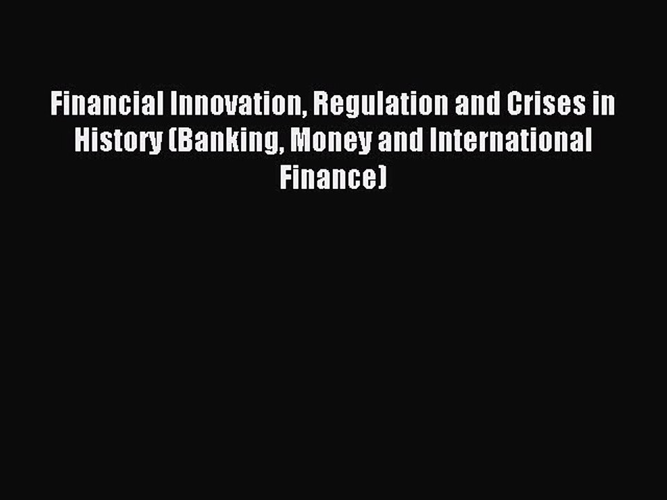 Read Financial Innovation Regulation and Crises in History (Banking Money and International