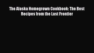 Download The Alaska Homegrown Cookbook: The Best Recipes from the Last Frontier PDF Free