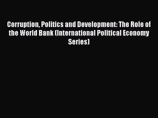 Read Corruption Politics and Development: The Role of the World Bank (International Political