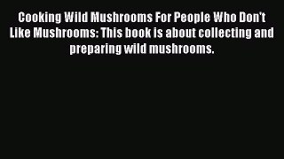 Read Cooking Wild Mushrooms For People Who Don't Like Mushrooms: This book is about collecting