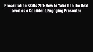 Read Presentation Skills 201: How to Take It to the Next Level as a Confident Engaging Presenter
