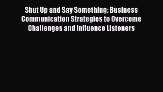 Download Shut Up and Say Something: Business Communication Strategies to Overcome Challenges