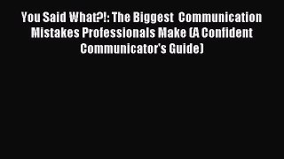 Download You Said What?!: The Biggest  Communication Mistakes Professionals Make (A Confident