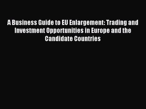 Read A Business Guide to EU Enlargement: Trading and Investment Opportunities in Europe and