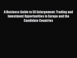 Read A Business Guide to EU Enlargement: Trading and Investment Opportunities in Europe and