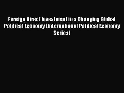 Read Foreign Direct Investment in a Changing Global Political Economy (International Political