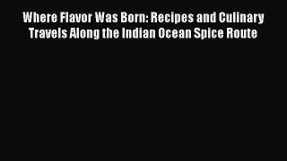 Read Where Flavor Was Born: Recipes and Culinary Travels Along the Indian Ocean Spice Route
