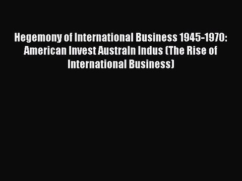 Read Hegemony of International Business 1945-1970: American Invest Australn Indus (The Rise