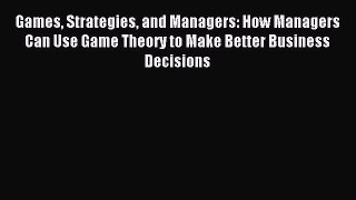 Read Games Strategies and Managers: How Managers Can Use Game Theory to Make Better Business