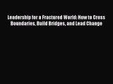 Download Leadership for a Fractured World: How to Cross Boundaries Build Bridges and Lead Change