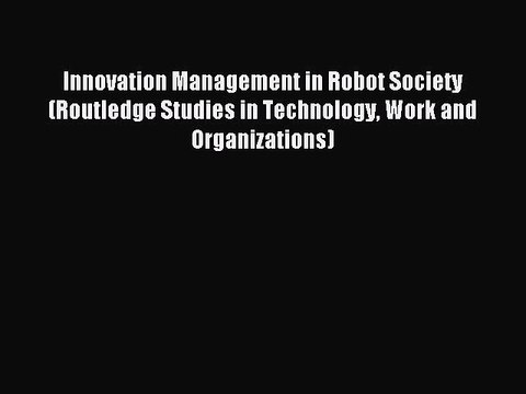 Read Innovation Management in Robot Society (Routledge Studies in Technology Work and Organizations)
