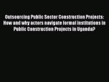 Read Outsourcing Public Sector Construction Projects: How and why actors navigate formal institutions