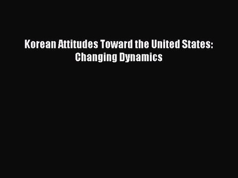 Read Korean Attitudes Toward the United States: Changing Dynamics Ebook Free