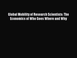 Read Global Mobility of Research Scientists: The Economics of Who Goes Where and Why Ebook