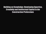 Download Building on Knowledge: Developing Expertise Creativity and Intellectual Capital in