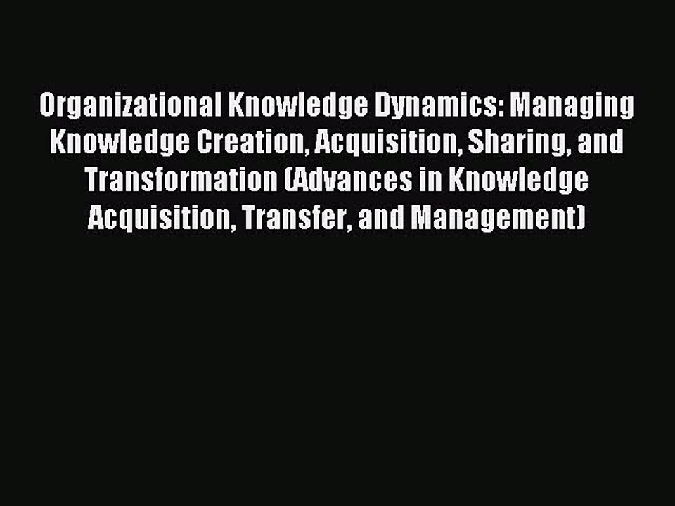 Read Organizational Knowledge Dynamics: Managing Knowledge Creation Acquisition Sharing and