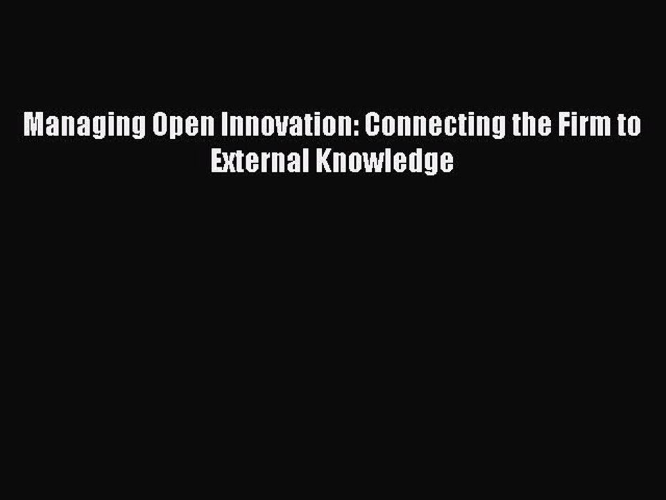 Read Managing Open Innovation: Connecting the Firm to External Knowledge Ebook Free