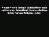 Download Process Problem Solving: A Guide for Maintenance and Operations Teams (Teach Employees