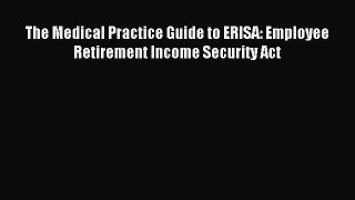 Read The Medical Practice Guide to ERISA: Employee Retirement Income Security Act Ebook Free