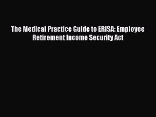 Read The Medical Practice Guide to ERISA: Employee Retirement Income Security Act Ebook Free