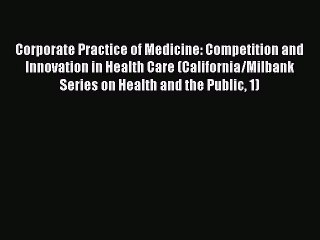 Read Corporate Practice of Medicine: Competition and Innovation in Health Care (California/Milbank