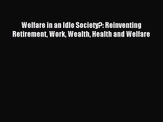 Read Welfare in an Idle Society?: Reinventing Retirement Work Wealth Health and Welfare Ebook