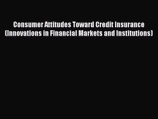 Read Consumer Attitudes Toward Credit Insurance (Innovations in Financial Markets and Institutions)