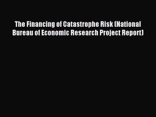 Read The Financing of Catastrophe Risk (National Bureau of Economic Research Project Report)