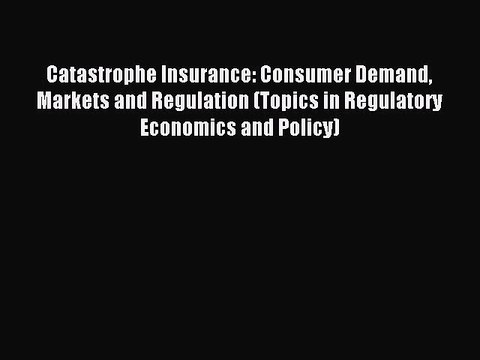 Read Catastrophe Insurance: Consumer Demand Markets and Regulation (Topics in Regulatory Economics
