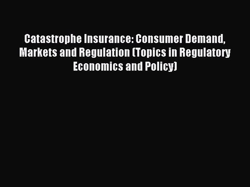 Read Catastrophe Insurance: Consumer Demand Markets and Regulation (Topics in Regulatory Economics