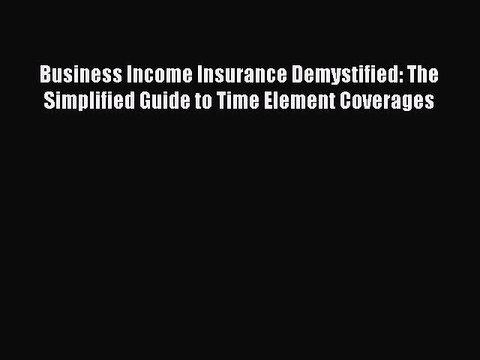 Read Business Income Insurance Demystified: The Simplified Guide to Time Element Coverages