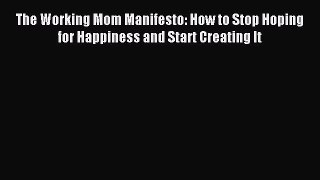 Read The Working Mom Manifesto: How to Stop Hoping for Happiness and Start Creating It Ebook